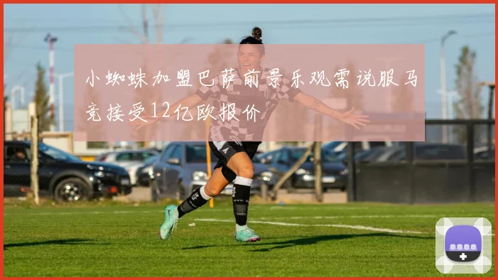 小蜘蛛加盟巴萨前景乐观需说服马竞接受12亿欧报价