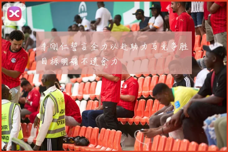 李刚仁誓言全力以赴助力马竞争胜目标明确不遗余力
