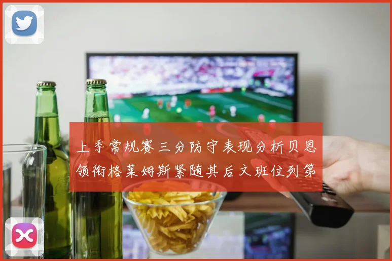 上季常规赛三分防守表现分析贝恩领衔格莱姆斯紧随其后文班位列第五