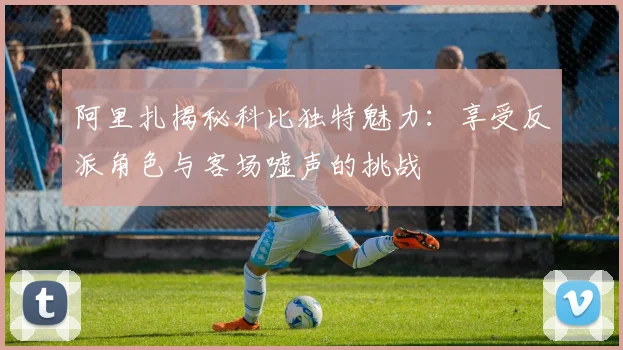 阿里扎揭秘科比独特魅力：享受反派角色与客场嘘声的挑战
