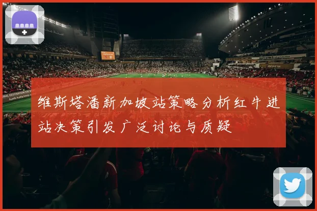 维斯塔潘新加坡站策略分析红牛进站决策引发广泛讨论与质疑