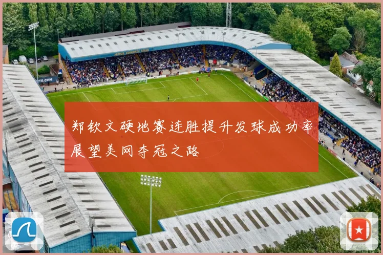 郑钦文硬地赛连胜提升发球成功率展望美网夺冠之路