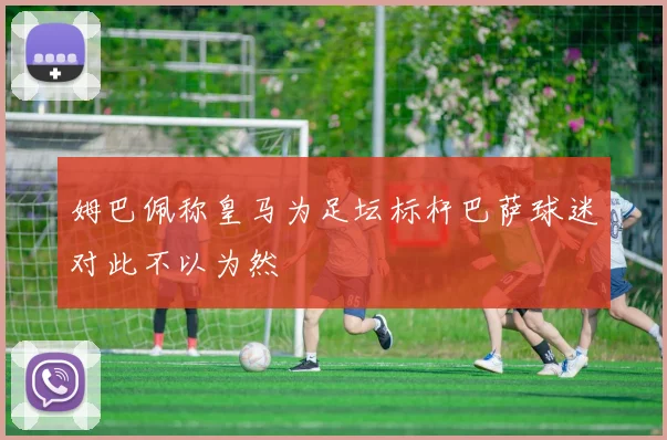 姆巴佩称皇马为足坛标杆巴萨球迷对此不以为然